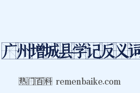 广州增城县学记反义词是什么意思的图片